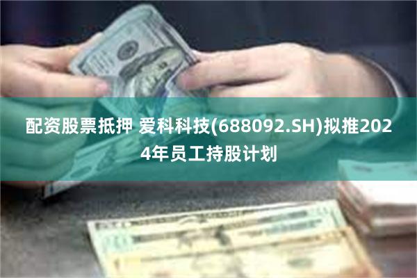 配资股票抵押 爱科科技(688092.SH)拟推2024年员工持股计划