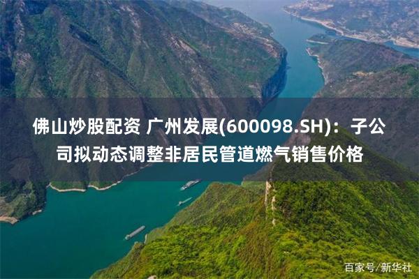 佛山炒股配资 广州发展(600098.SH)：子公司拟动态调整非居民管道燃气销售价格