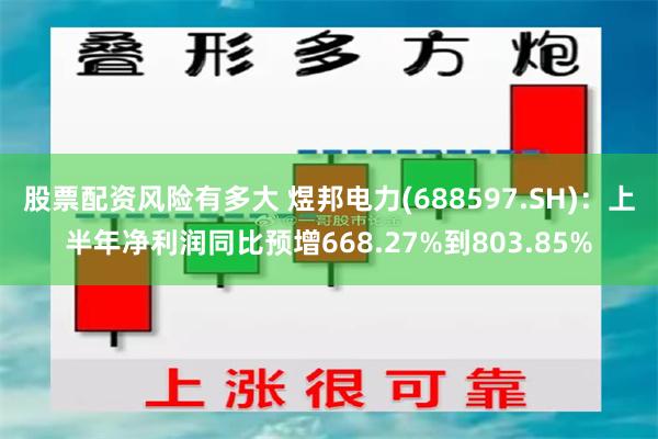 股票配资风险有多大 煜邦电力(688597.SH)：上半年净利润同比预增668.27%到803.85%