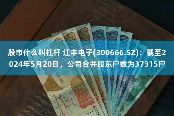 股市什么叫杠杆 江丰电子(300666.SZ)：截至2024年5月20日，公司合并股东户数为37315户