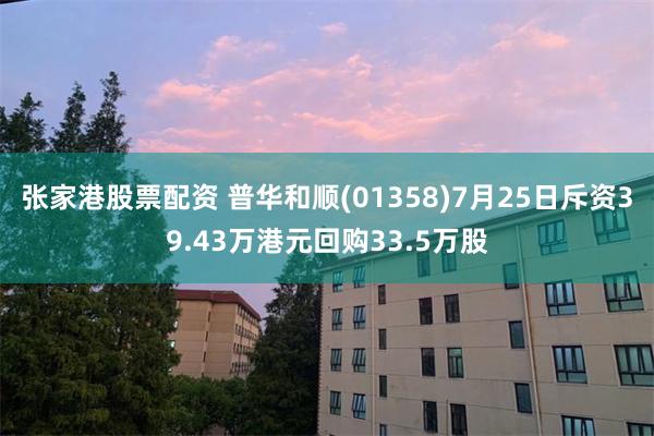 张家港股票配资 普华和顺(01358)7月25日斥资39.43万港元回购33.5万股