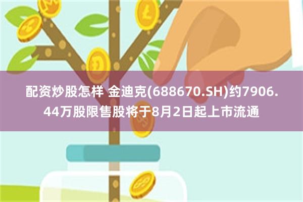 配资炒股怎样 金迪克(688670.SH)约7906.44万股限售股将于8月2日起上市流通