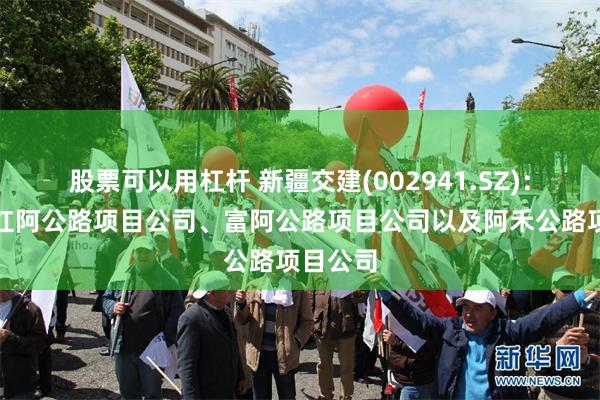 股票可以用杠杆 新疆交建(002941.SZ)：拟注销红阿公路项目公司、富阿公路项目公司以及阿禾公路项目公司