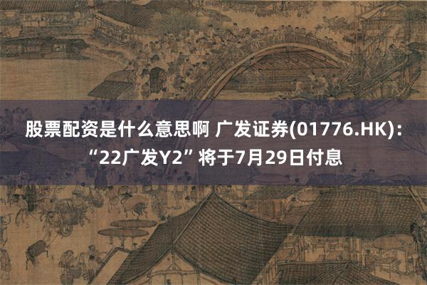 股票配资是什么意思啊 广发证券(01776.HK)：“22广发Y2”将于7月29日付息