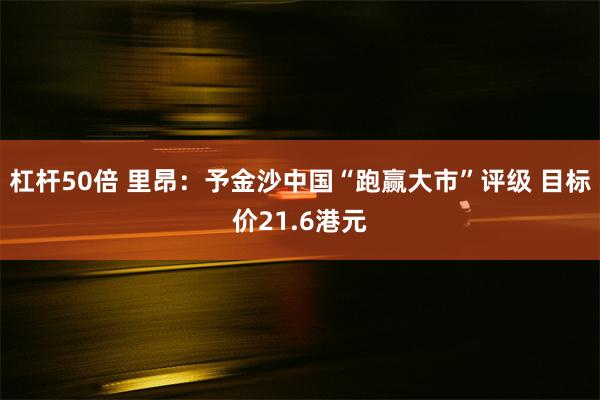 杠杆50倍 里昂：予金沙中国“跑赢大市”评级 目标价21.6港元