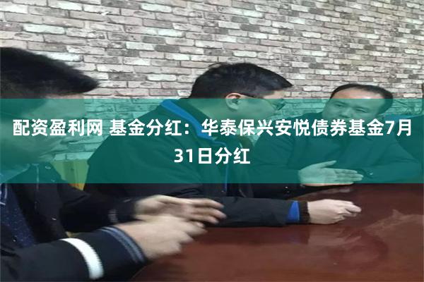 配资盈利网 基金分红：华泰保兴安悦债券基金7月31日分红