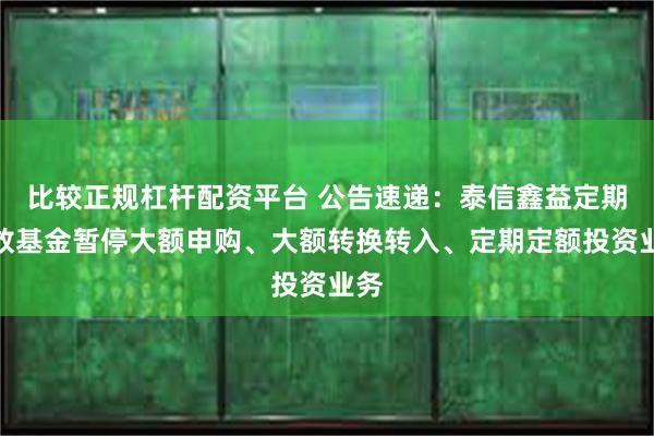 比较正规杠杆配资平台 公告速递：泰信鑫益定期开放基金暂停大额申购、大额转换转入、定期定额投资业务