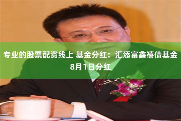 专业的股票配资线上 基金分红：汇添富鑫禧债基金8月1日分红