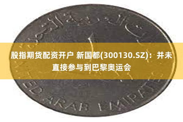 股指期货配资开户 新国都(300130.SZ)：并未直接参与到巴黎奥运会