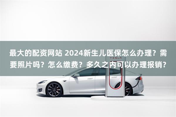 最大的配资网站 2024新生儿医保怎么办理？需要照片吗？怎么缴费？多久之内可以办理报销？