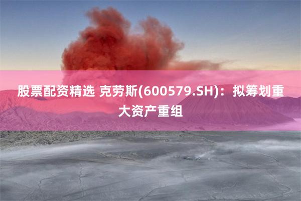 股票配资精选 克劳斯(600579.SH)：拟筹划重大资产重组