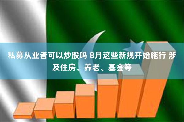 私募从业者可以炒股吗 8月这些新规开始施行 涉及住房、养老、基金等