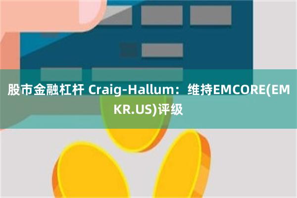 股市金融杠杆 Craig-Hallum：维持EMCORE(EMKR.US)评级