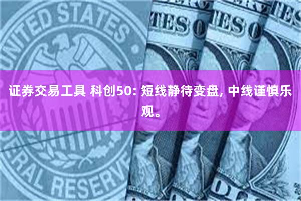 证券交易工具 科创50: 短线静待变盘, 中线谨慎乐观。