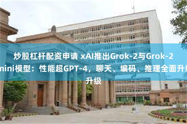 炒股杠杆配资申请 xAI推出Grok-2与Grok-2 mini模型：性能超GPT-4，聊天、编码、推理全面升级