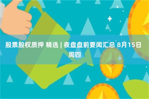 股票股权质押 精选 | 夜盘盘前要闻汇总 8月15日 周四