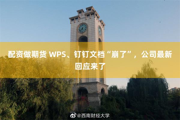 配资做期货 WPS、钉钉文档“崩了”，公司最新回应来了