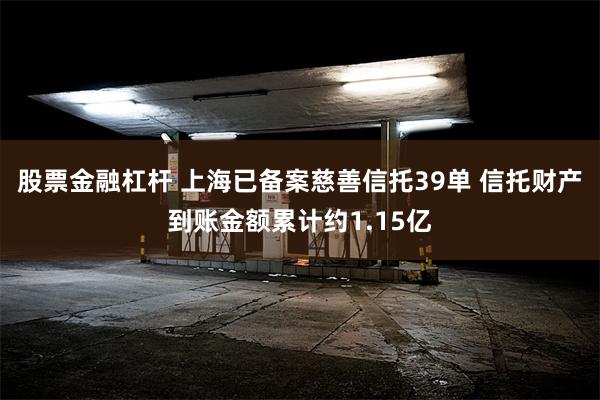 股票金融杠杆 上海已备案慈善信托39单 信托财产到账金额累计约1.15亿