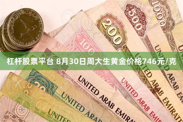 杠杆股票平台 8月30日周大生黄金价格746元/克