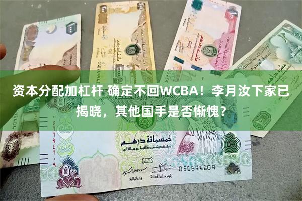 资本分配加杠杆 确定不回WCBA！李月汝下家已揭晓，其他国手是否惭愧？