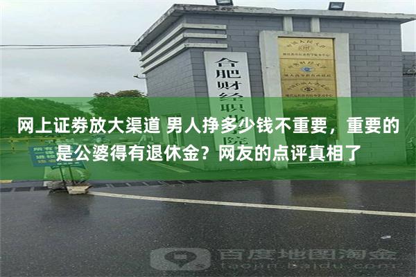 网上证劵放大渠道 男人挣多少钱不重要，重要的是公婆得有退休金？网友的点评真相了