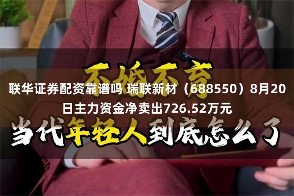 联华证券配资靠谱吗 瑞联新材（688550）8月20日主力资金净卖出726.52万元