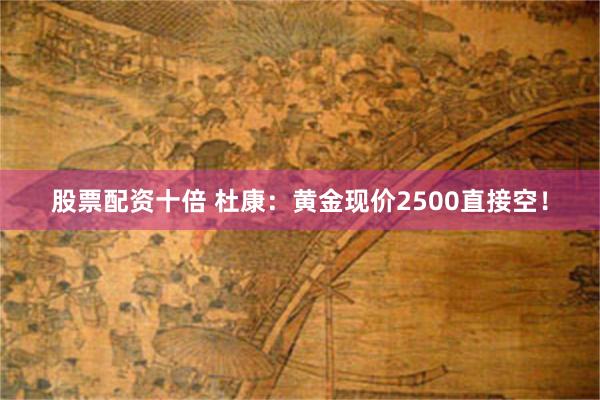 股票配资十倍 杜康：黄金现价2500直接空！