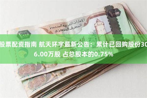 股票配资指南 航天环宇最新公告：累计已回购股份306.00万股 占总股本的0.75%