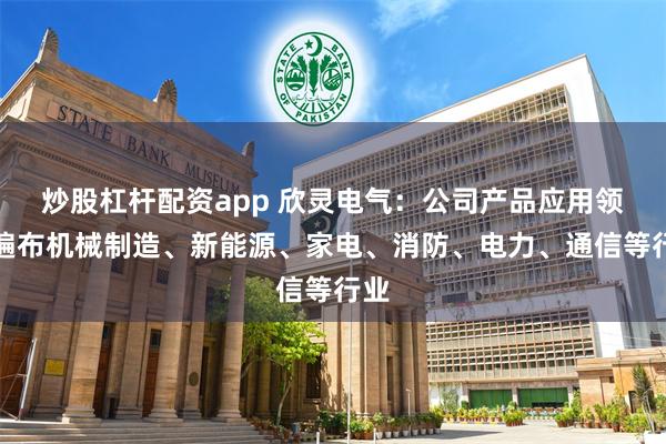 炒股杠杆配资app 欣灵电气：公司产品应用领域遍布机械制造、新能源、家电、消防、电力、通信等行业