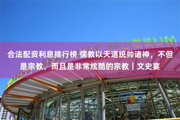 合法配资利息排行榜 儒教以天道统帅诸神，不但是宗教，而且是非常炫酷的宗教｜文史宴