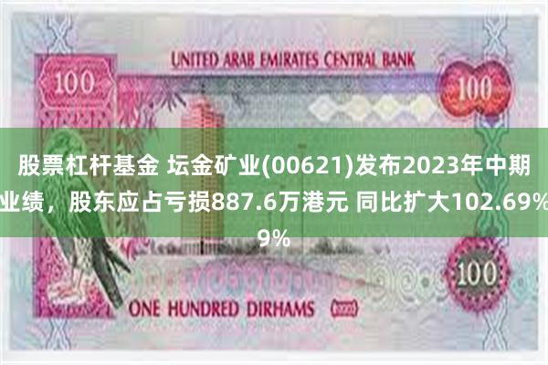 股票杠杆基金 坛金矿业(00621)发布2023年中期业绩，股东应占亏损887.6万港元 同比扩大102.69%