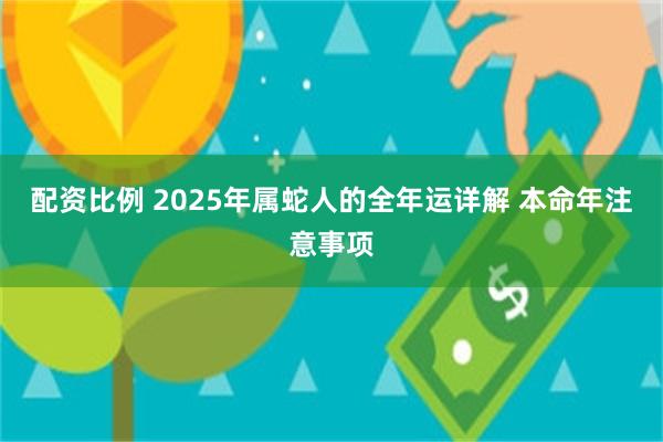 配资比例 2025年属蛇人的全年运详解 本命年注意事项