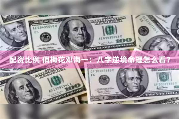 配资比例 俏梅花邓海一：八字逆境命理怎么看？