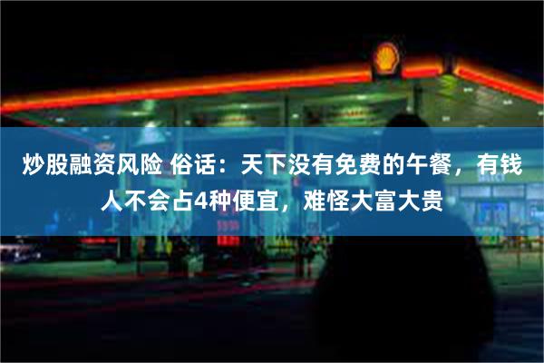 炒股融资风险 俗话：天下没有免费的午餐，有钱人不会占4种便宜，难怪大富大贵