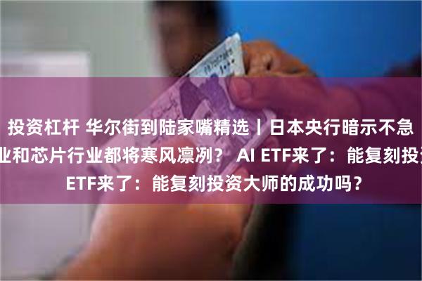 投资杠杆 华尔街到陆家嘴精选丨日本央行暗示不急于加息！电池行业和芯片行业都将寒风凛冽？ AI ETF来了：能复刻投资大师的成功吗？