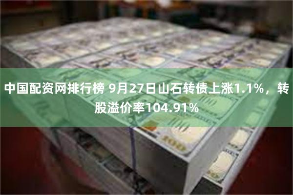 中国配资网排行榜 9月27日山石转债上涨1.1%，转股溢价率104.91%