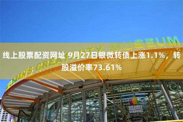 线上股票配资网址 9月27日银微转债上涨1.1%，转股溢价率73.61%