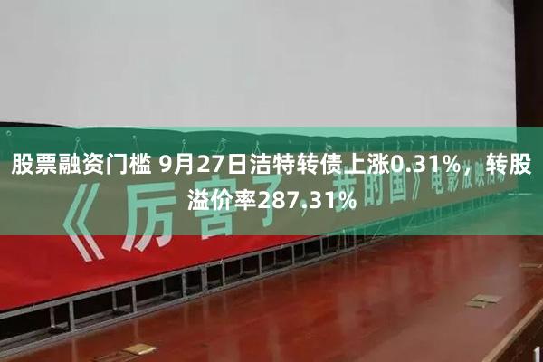 股票融资门槛 9月27日洁特转债上涨0.31%，转股溢价率287.31%