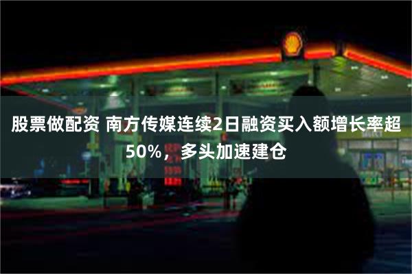 股票做配资 南方传媒连续2日融资买入额增长率超50%，多头加速建仓