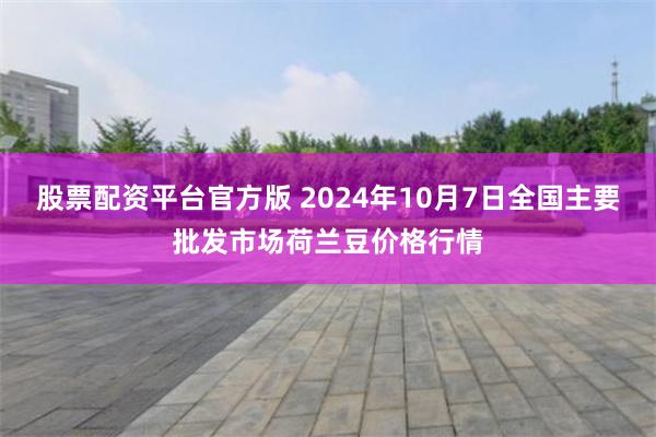 股票配资平台官方版 2024年10月7日全国主要批发市场荷兰豆价格行情