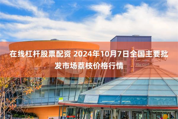 在线杠杆股票配资 2024年10月7日全国主要批发市场荔枝价格行情