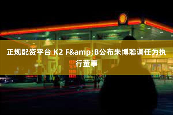 正规配资平台 K2 F&B公布朱博聪调任为执行董事