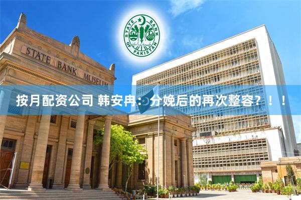 按月配资公司 韩安冉：分娩后的再次整容？！！