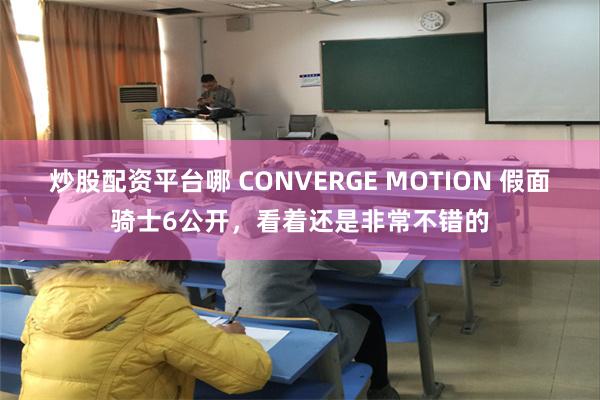 炒股配资平台哪 CONVERGE MOTION 假面骑士6公开，看着还是非常不错的