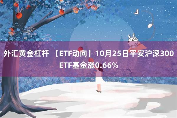 外汇黄金杠杆 【ETF动向】10月25日平安沪深300ETF基金涨0.66%