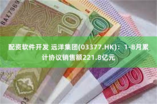 配资软件开发 远洋集团(03377.HK)：1-8月累计协议销售额221.8亿元