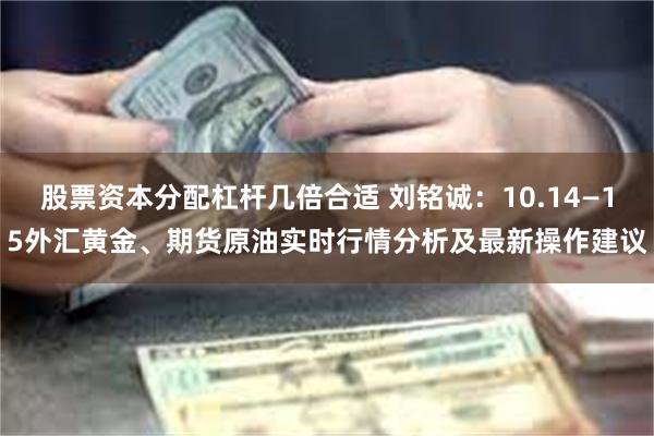 股票资本分配杠杆几倍合适 刘铭诚：10.14—15外汇黄金、期货原油实时行情分析及最新操作建议