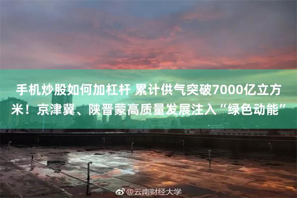 手机炒股如何加杠杆 累计供气突破7000亿立方米！京津冀、陕晋蒙高质量发展注入“绿色动能”