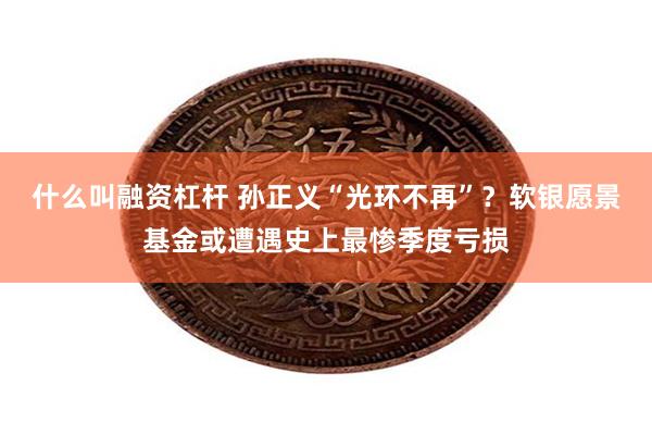 什么叫融资杠杆 孙正义“光环不再”？软银愿景基金或遭遇史上最惨季度亏损