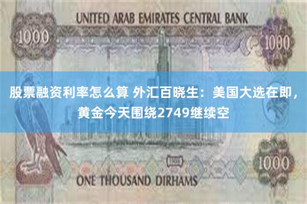 股票融资利率怎么算 外汇百晓生：美国大选在即，黄金今天围绕2749继续空